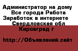 Администратор на дому  - Все города Работа » Заработок в интернете   . Свердловская обл.,Кировград г.